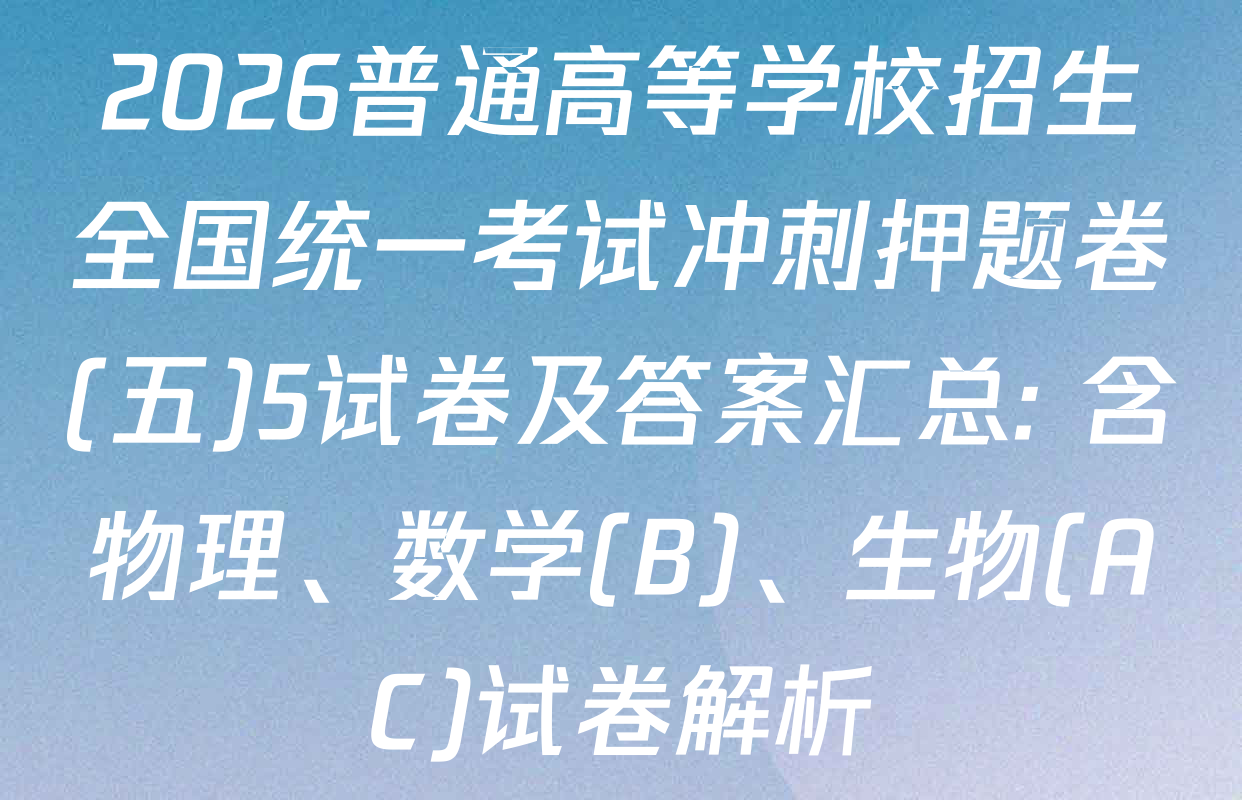 2026普通高等学校招生全国统一考试冲刺押题卷(五)5试卷及答案汇总: 含物理、数学(B)、生物(AC)试卷解析