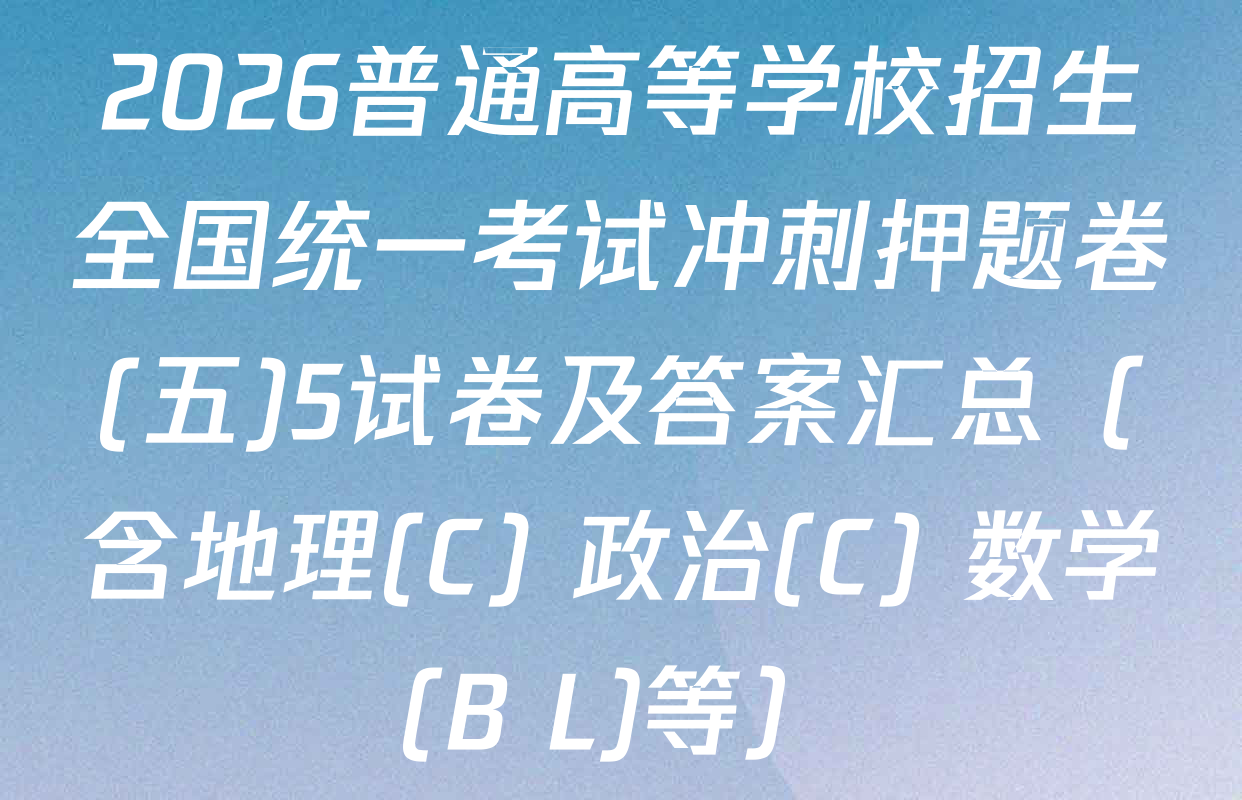 2026普通高等学校招生全国统一考试冲刺押题卷(五)5试卷及答案汇总（含地理(C) 政治(C) 数学(B L)等）
