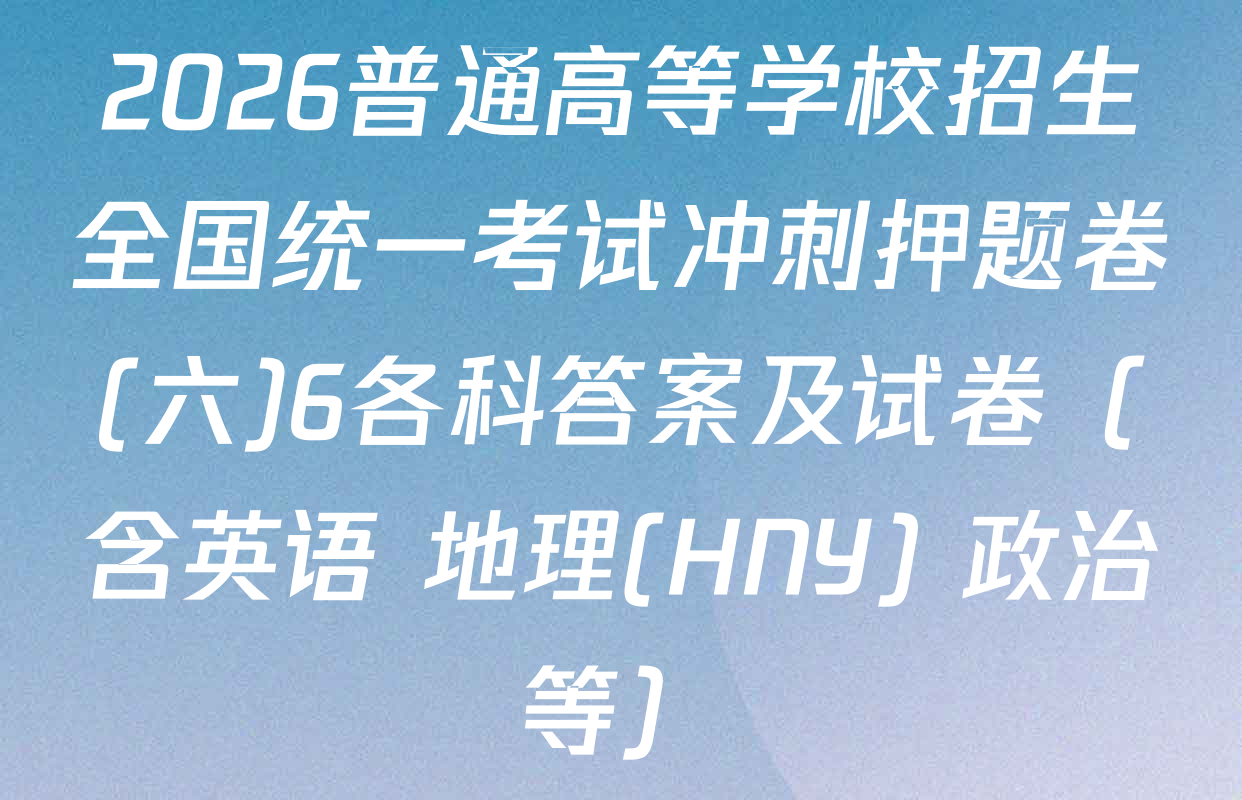 2026普通高等学校招生全国统一考试冲刺押题卷(六)6各科答案及试卷（含英语 地理(HNY) 政治等）