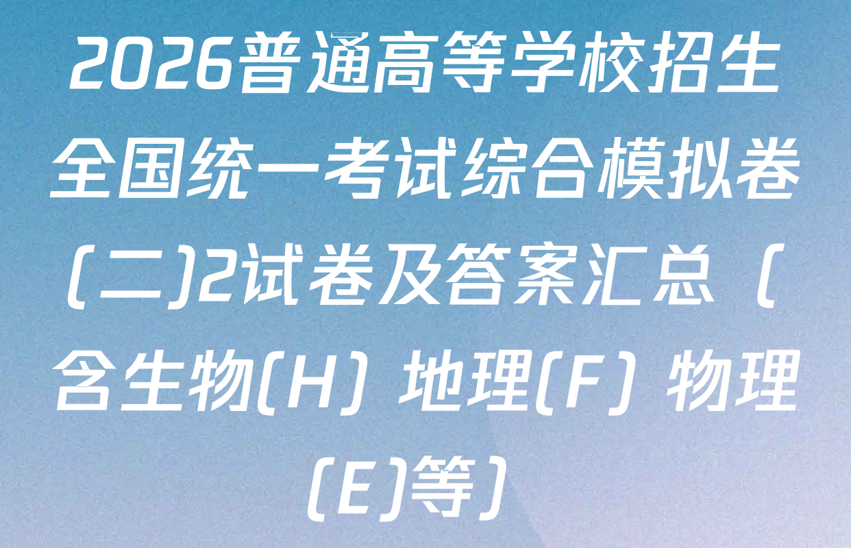 2026普通高等学校招生全国统一考试综合模拟卷(二)2试卷及答案汇总（含生物(H) 地理(F) 物理(E)等）