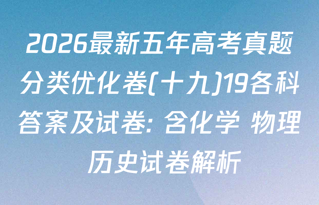 2026最新五年高考真题分类优化卷(十九)19各科答案及试卷: 含化学 物理 历史试卷解析