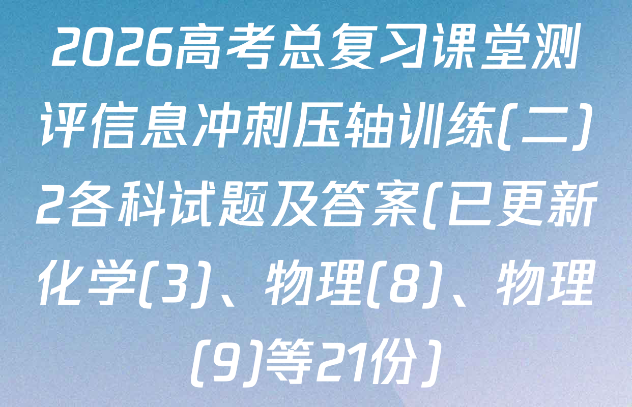 2026高考总复习课堂测评信息冲刺压轴训练(二)2各科试题及答案(已更新化学(3)、物理(8)、物理(9)等21份)
