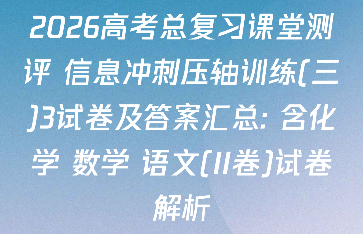 2026高考总复习课堂测评 信息冲刺压轴训练(三)3试卷及答案汇总: 含化学 数学 语文(II卷)试卷解析