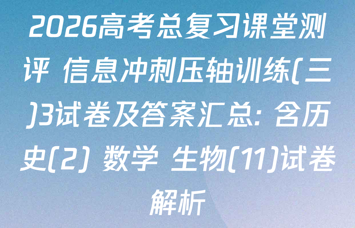 2026高考总复习课堂测评 信息冲刺压轴训练(三)3试卷及答案汇总: 含历史(2) 数学 生物(11)试卷解析