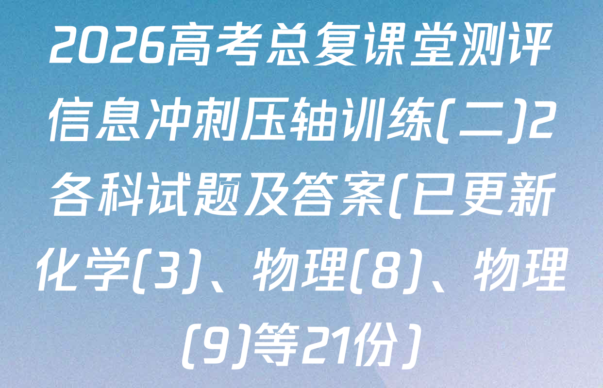 2026高考总复课堂测评信息冲刺压轴训练(二)2各科试题及答案(已更新化学(3)、物理(8)、物理(9)等21份)