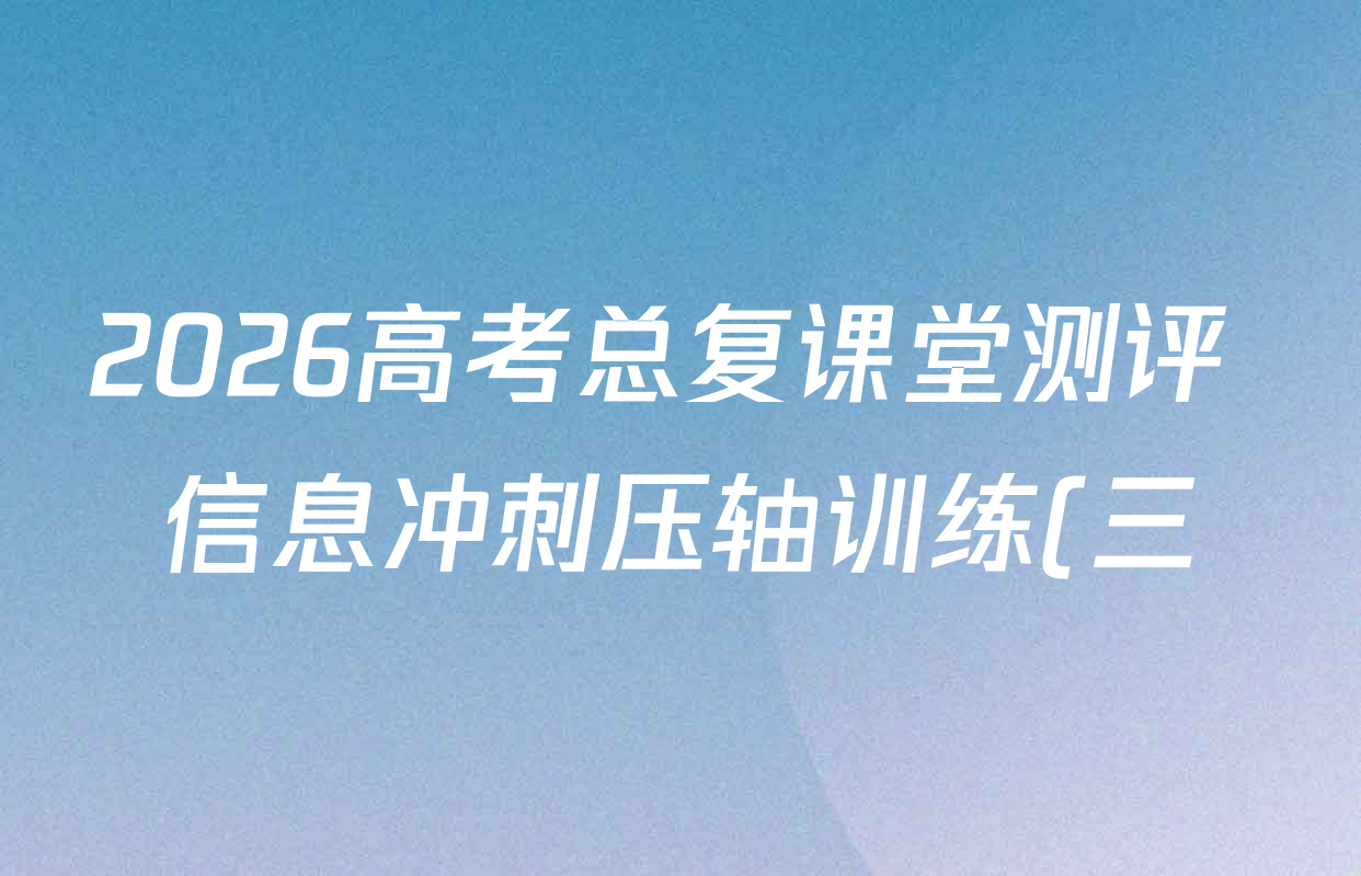 2026高考总复课堂测评 信息冲刺压轴训练(三)3各科答案及试卷: 含化学、文综(新A)、物理(4)试卷解析 2026高考总复课堂测评 信息冲刺压轴训练(三)3各科答案及试卷: 含化学、文综(新A)、物理(4)试卷解析