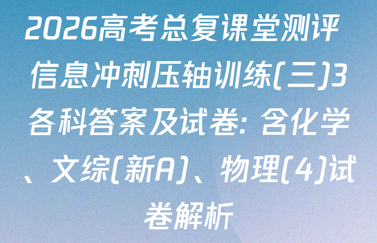 2026高考总复课堂测评 信息冲刺压轴训练(三)3各科答案及试卷: 含化学、文综(新A)、物理(4)试卷解析