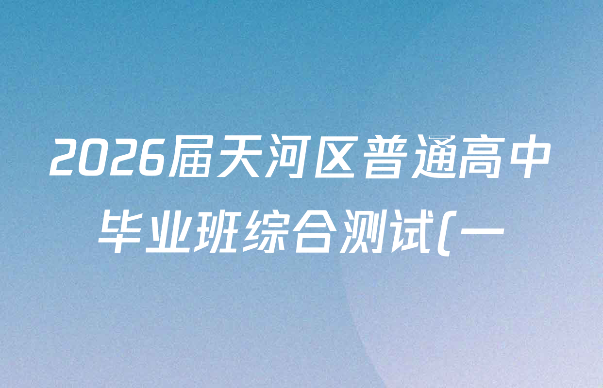 2026届天河区普通高中毕业班综合测试(一)试卷及答案汇总: 含政治 数学 语文试卷解析 2026届天河区普通高中毕业班综合测试(一)试卷及答案汇总: 含政治 数学 语文试卷解析