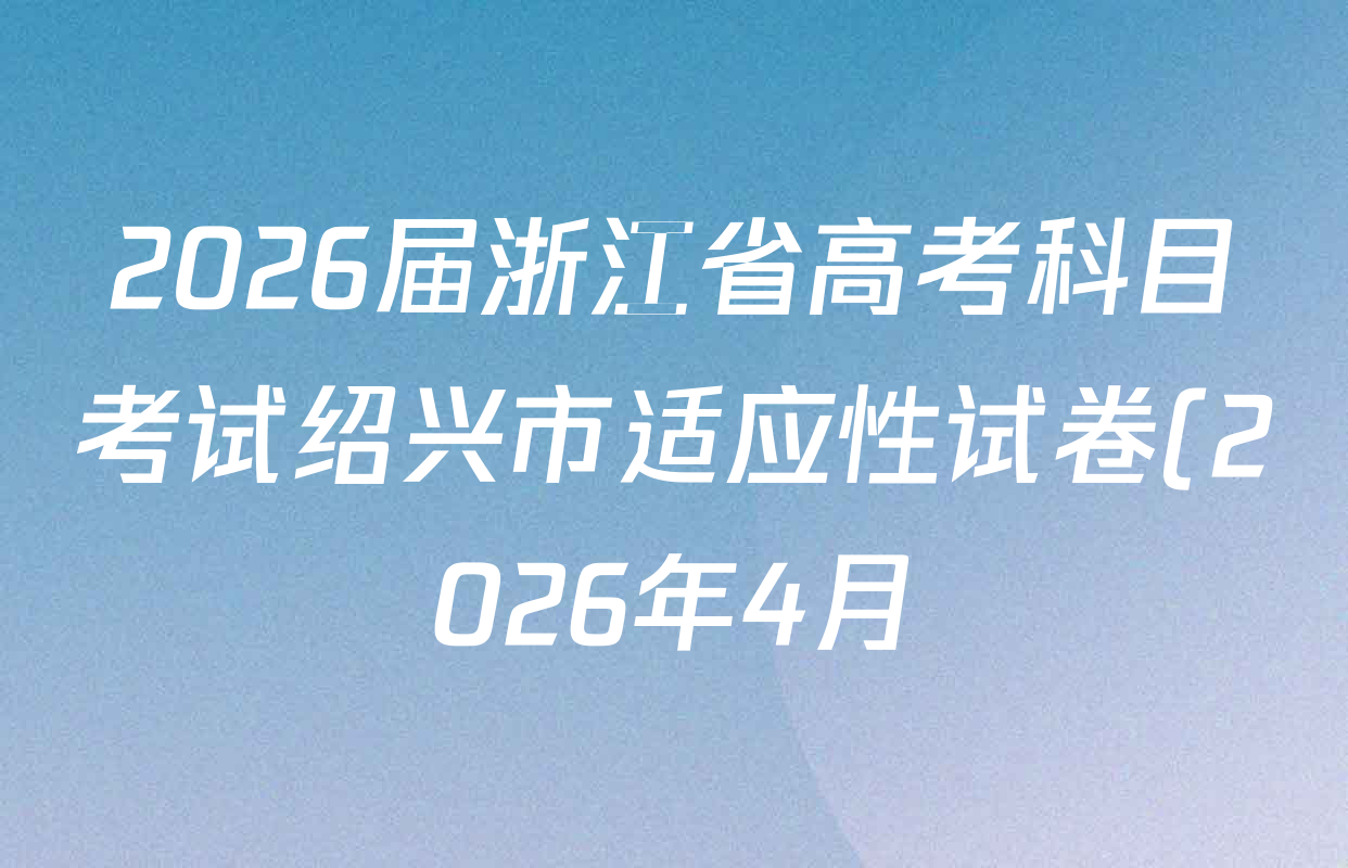 2026届浙江省高考科目考试绍兴市适应性试卷(2026年4月)各科试题及答案(含语文、历史、数学等10份)