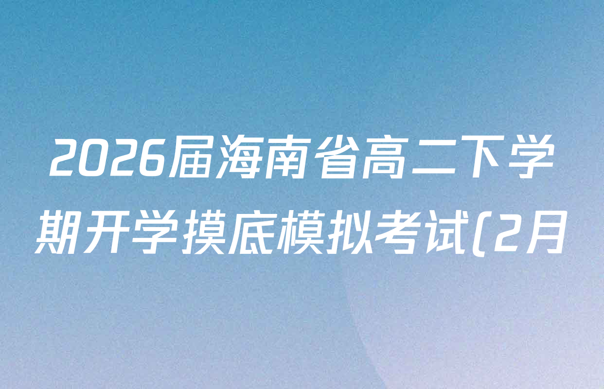 2026届海南省高二下学期开学摸底模拟考试(2月)各科试题及答案(含政治、物理、历史等9份) 2026届海南省高二下学期开学摸底模拟考试(2月)各科试题及答案(含政治、物理、历史等9份)