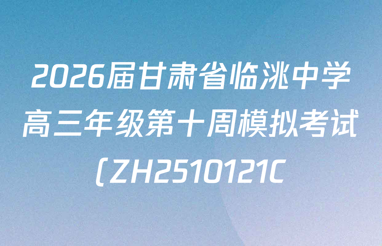2026届甘肃省临洮中学高三年级第十周模拟考试(ZH2510121C)各科答案及试卷(含政治、语文、化学等) 2026届甘肃省临洮中学高三年级第十周模拟考试(ZH2510121C)各科答案及试卷(含政治、语文、化学等)