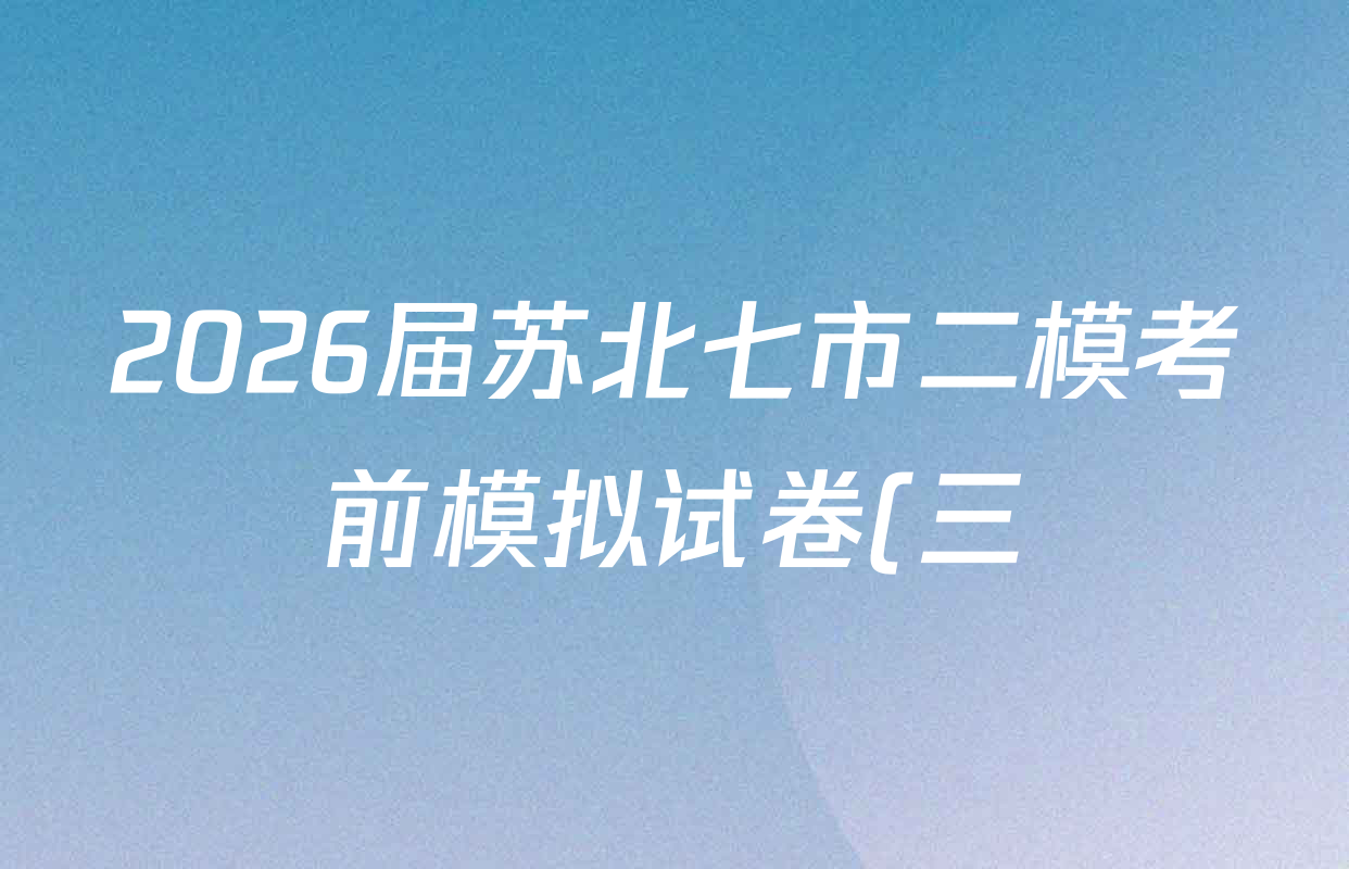 2026届苏北七市二模考前模拟试卷(三)2026.3试卷及答案汇总(含数学、物理、语文等10份)