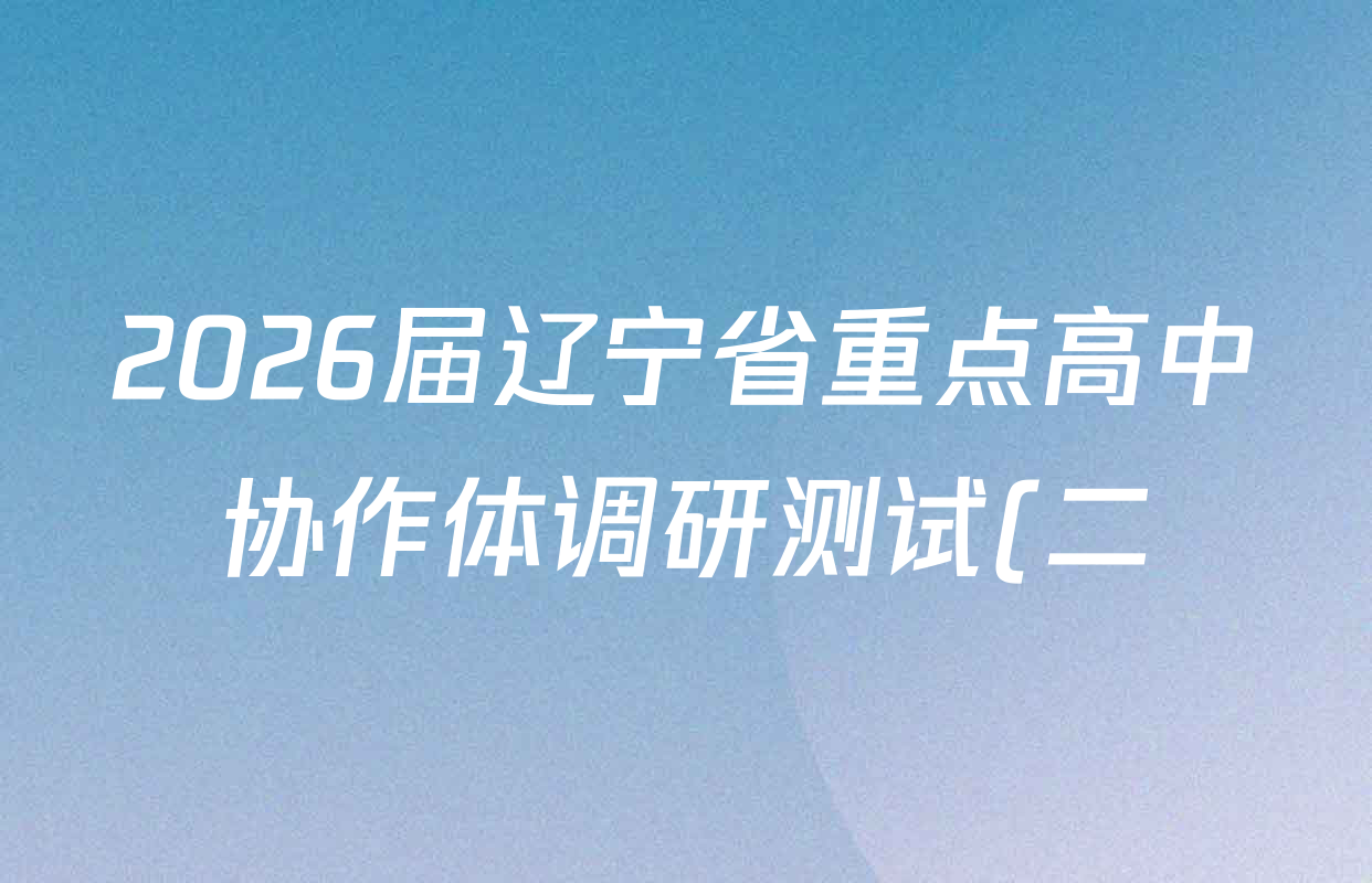 2026届辽宁省重点高中协作体调研测试(二)各科试题及答案(含政治、英语、语文等) 2026届辽宁省重点高中协作体调研测试(二)各科试题及答案(含政治、英语、语文等)