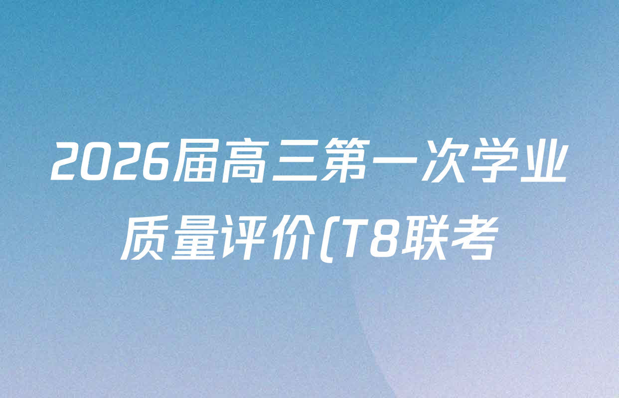 2026届高三第一次学业质量评价(T8联考)各科试题及答案(含英语、化学、语文等) 2026届高三第一次学业质量评价(T8联考)各科试题及答案(含英语、化学、语文等)