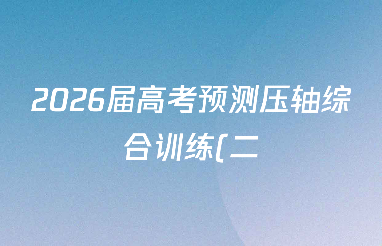 2026届高考预测压轴综合训练(二)2试卷及答案汇总(含数学、英语、语文等) 2026届高考预测压轴综合训练(二)2试卷及答案汇总(含数学、英语、语文等)