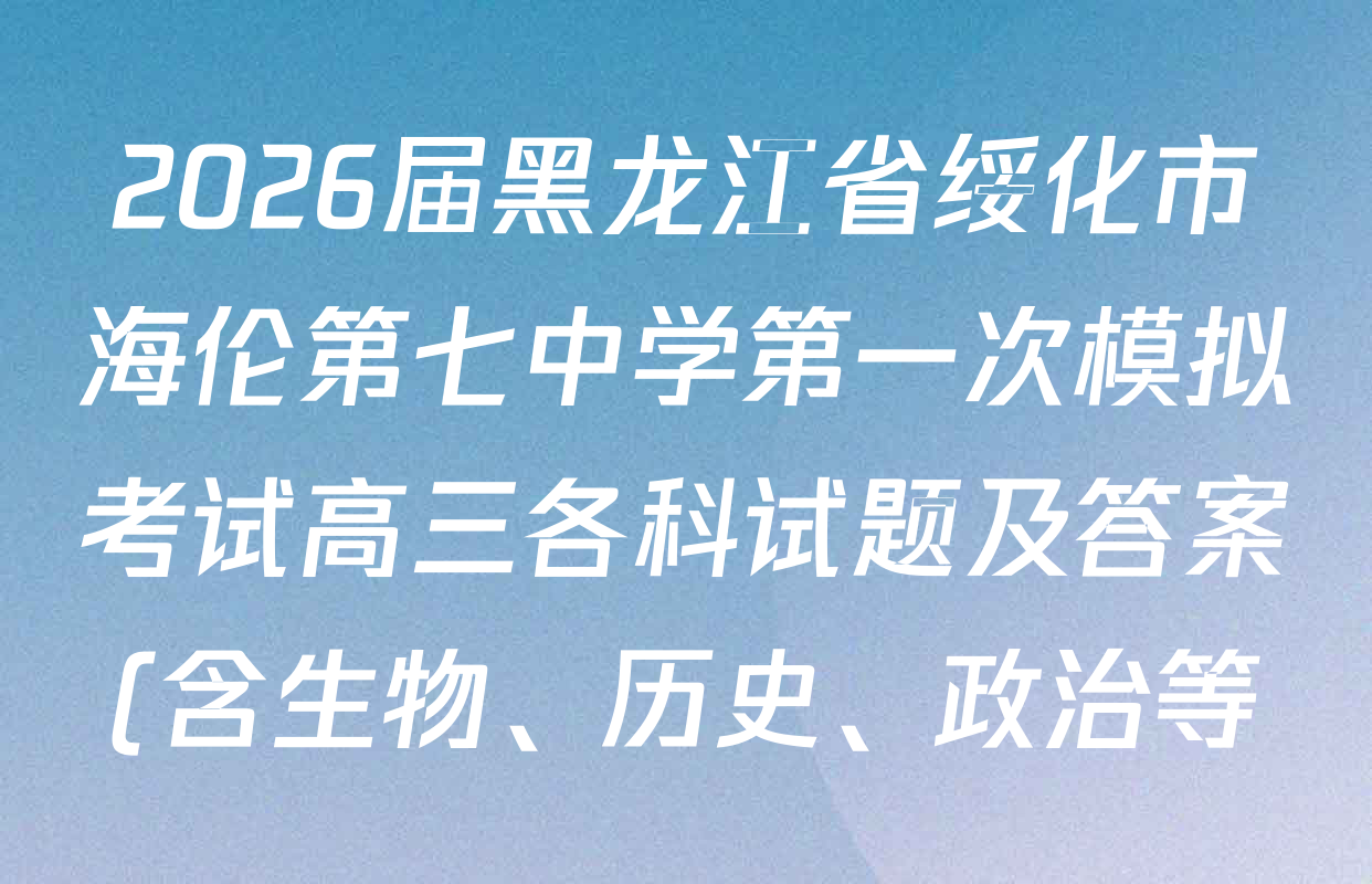 2026届黑龙江省绥化市海伦第七中学第一次模拟考试高三各科试题及答案(含生物、历史、政治等) 2026届黑龙江省绥化市海伦第七中学第一次模拟考试高三各科试题及答案(含生物、历史、政治等)
