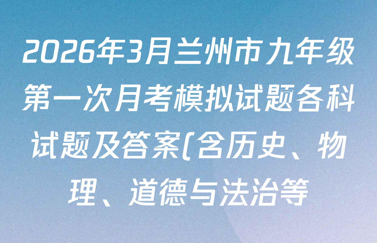 2026年3月兰州市九年级第一次月考模拟试题各科试题及答案(含历史、物理、道德与法治等) 2026年3月兰州市九年级第一次月考模拟试题各科试题及答案(含历史、物理、道德与法治等)
