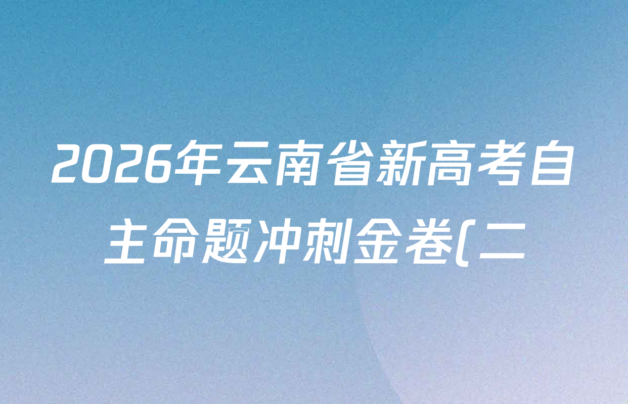 2026年云南省新高考自主命题冲刺金卷(二)各科试题及答案(含政治、物理、语文等9份) 2026年云南省新高考自主命题冲刺金卷(二)各科试题及答案(含政治、物理、语文等9份)