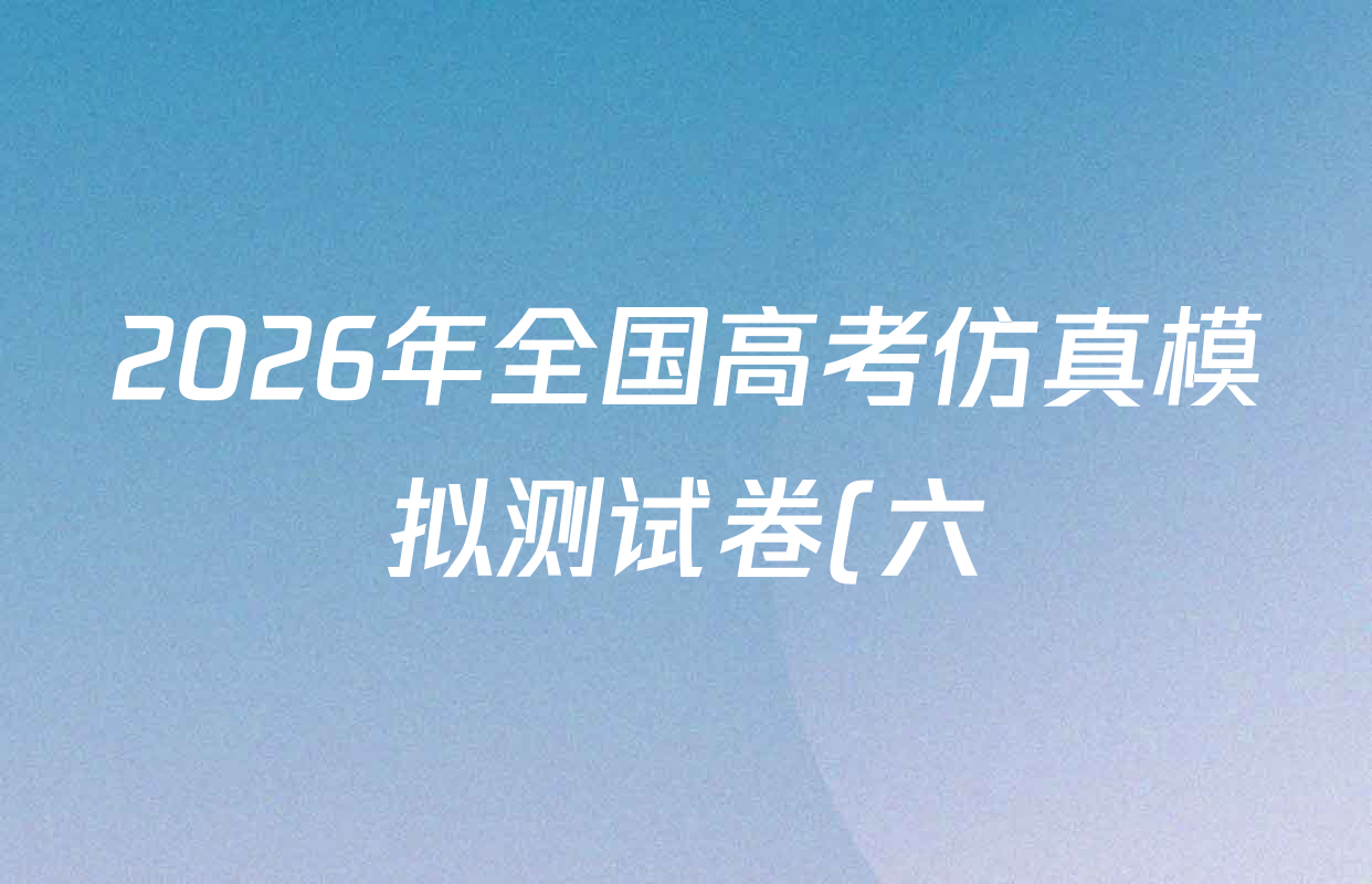 2026年全国高考仿真模拟测试卷(六)6试卷及答案汇总(含政治(河南) 地理(B1) 生物(B2)等) 2026年全国高考仿真模拟测试卷(六)6试卷及答案汇总(含政治(河南) 地理(B1) 生物(B2)等)