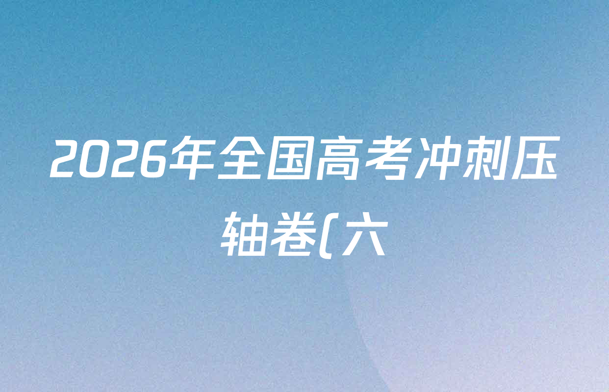 2026年全国高考冲刺压轴卷(六)6各科试题及答案: 含政治(江西)、政治(ZZ)、生物(B2)试卷解析 2026年全国高考冲刺压轴卷(六)6各科试题及答案: 含政治(江西)、政治(ZZ)、生物(B2)试卷解析