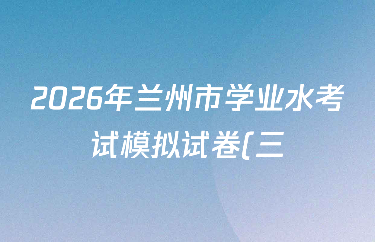 2026年兰州市学业水考试模拟试卷(三)各科试题及答案(含化学、生物、道德与法治等) 2026年兰州市学业水考试模拟试卷(三)各科试题及答案(含化学、生物、道德与法治等)