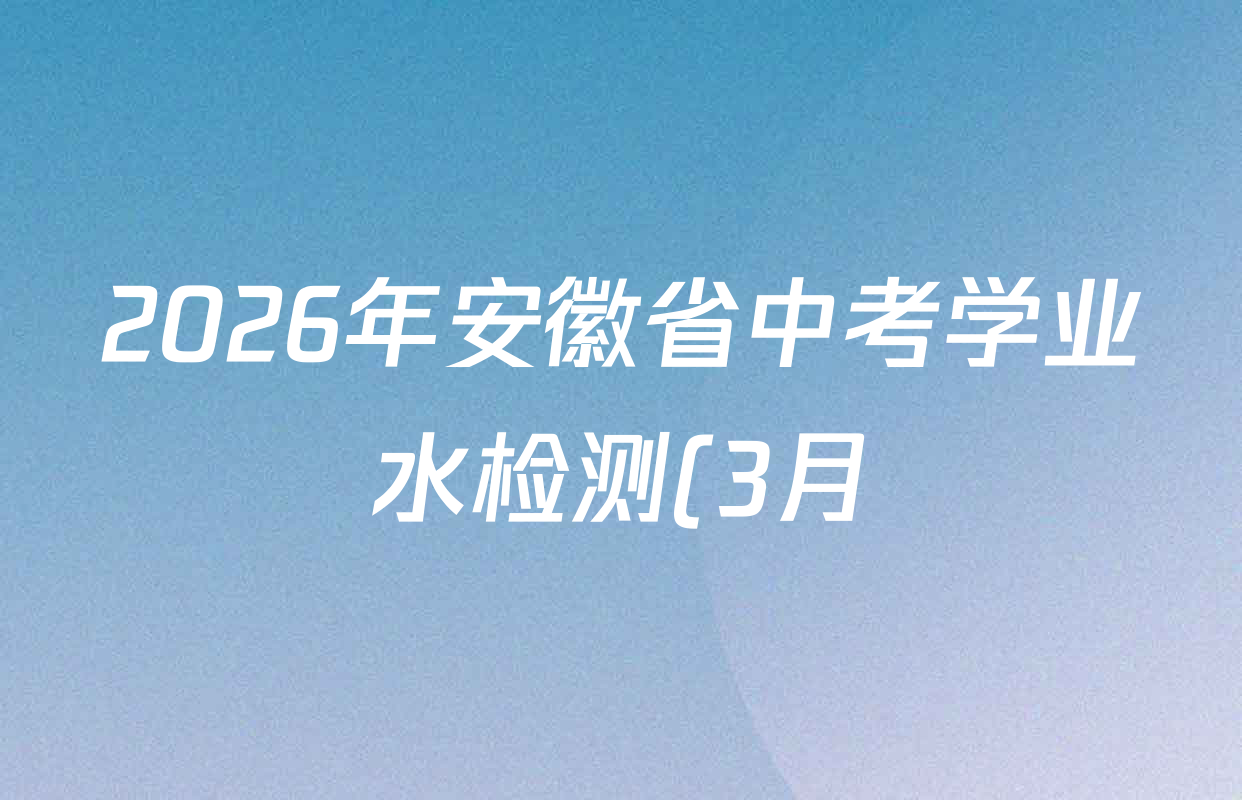 2026年安徽省中考学业水检测(3月)(A)各科答案及试卷(7科全) 2026年安徽省中考学业水检测(3月)(A)各科答案及试卷(7科全)