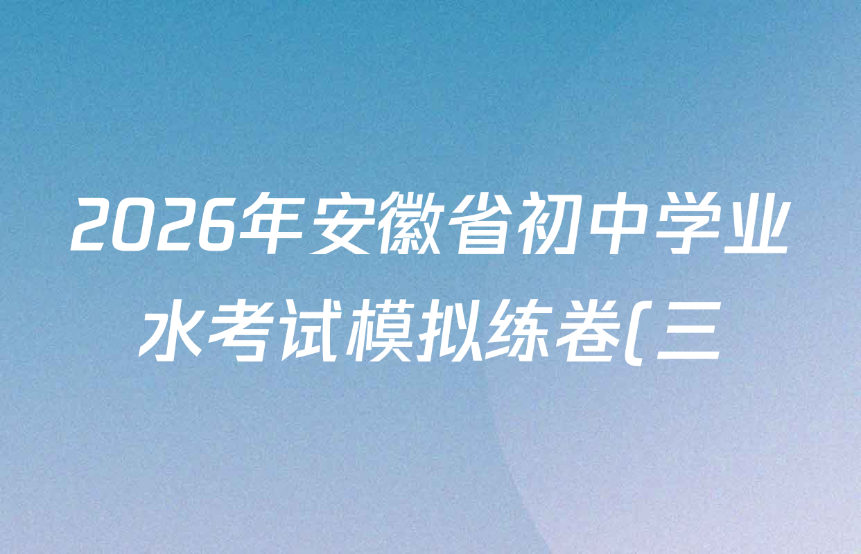 2026年安徽省初中学业水考试模拟练卷(三) 试卷及答案汇总(含历史 数学 英语等) 2026年安徽省初中学业水考试模拟练卷(三) 试卷及答案汇总(含历史 数学 英语等)
