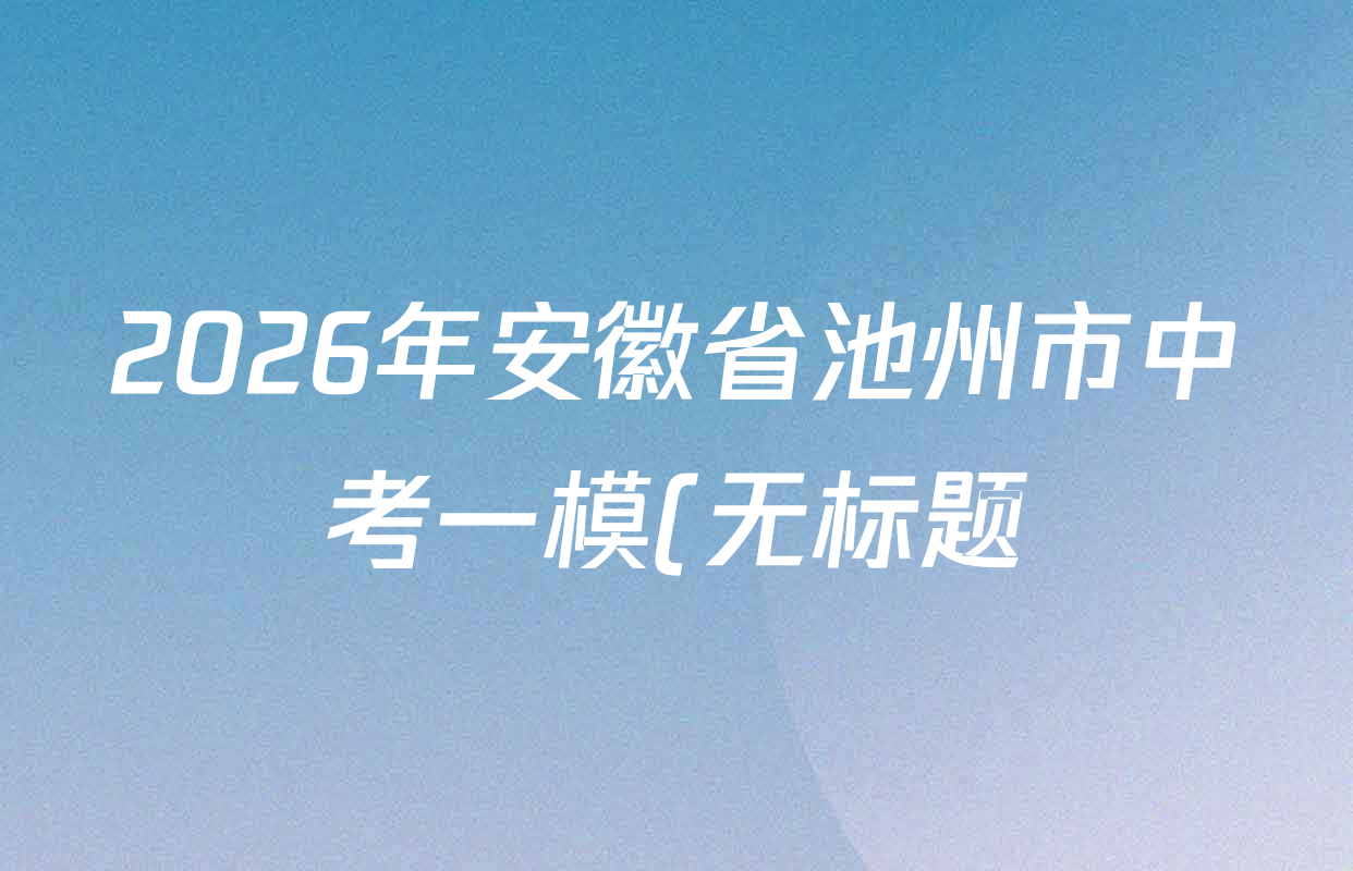 2026年安徽省池州市中考一模(无标题)各科答案及试卷(含化学 物理 道德与法治等7份) 2026年安徽省池州市中考一模(无标题)各科答案及试卷(含化学 物理 道德与法治等7份)