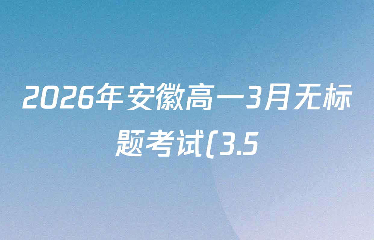 2026年安徽高一3月无标题考试(3.5)各科试题及答案: 含数学、政治、物理试卷解析 2026年安徽高一3月无标题考试(3.5)各科试题及答案: 含数学、政治、物理试卷解析