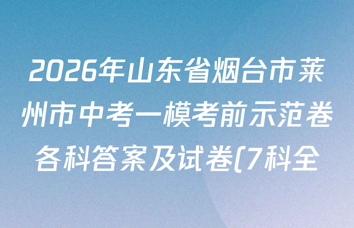 2026年山东省烟台市莱州市中考一模考前示范卷各科答案及试卷(7科全) 2026年山东省烟台市莱州市中考一模考前示范卷各科答案及试卷(7科全)