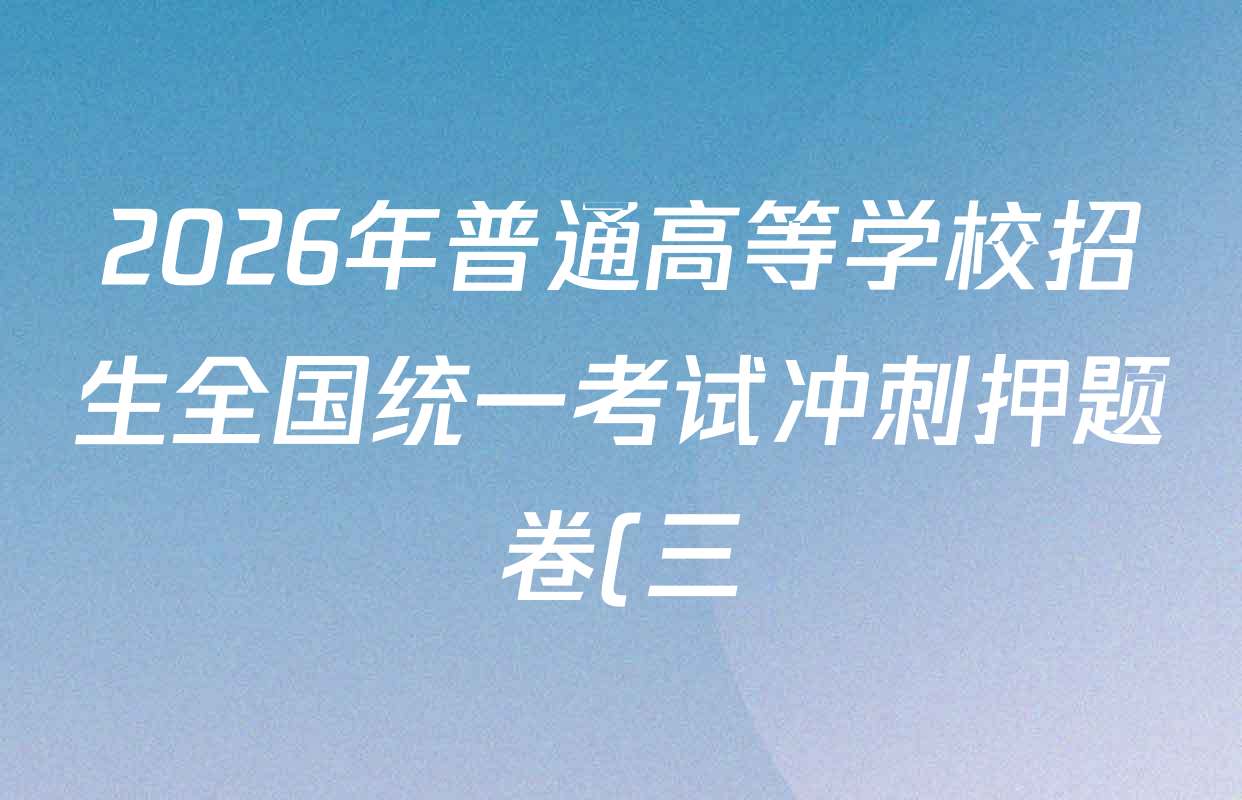 2026年普通高等学校招生全国统一考试冲刺押题卷(三)3试卷及答案汇总(含英语(细体) 语文(粗体) 英语(粗体)等53份) 2026年普通高等学校招生全国统一考试冲刺押题卷(三)3试卷及答案汇总(含英语(细体) 语文(粗体) 英语(粗体)等53份)