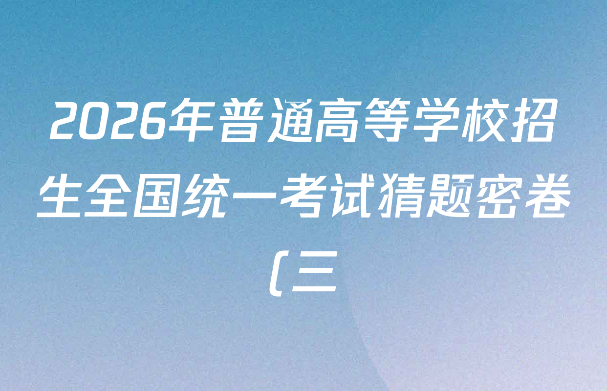 2026年普通高等学校招生全国统一考试猜题密卷(三)3试卷及答案汇总: 含英语 政治(C2) 化学(C3)试卷解析 2026年普通高等学校招生全国统一考试猜题密卷(三)3试卷及答案汇总: 含英语 政治(C2) 化学(C3)试卷解析