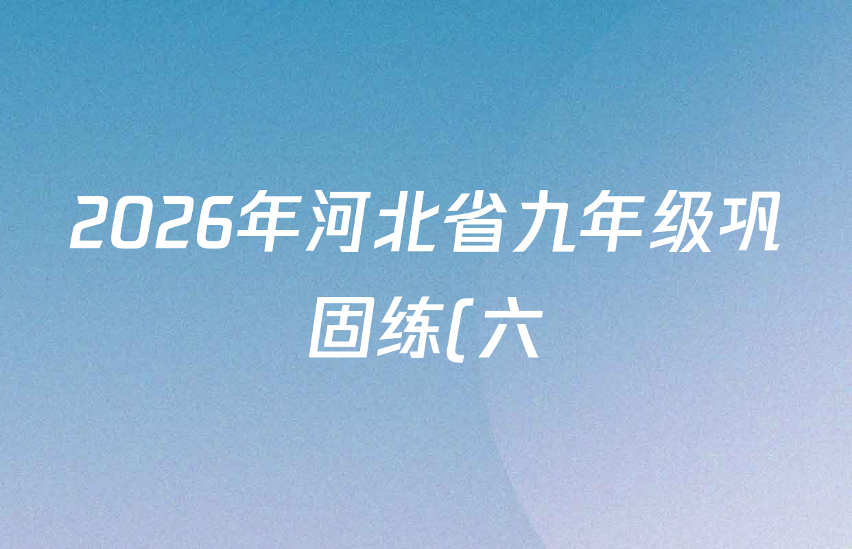 2026年河北省九年级巩固练(六)各科答案及试卷(含化学 数学 语文等7份) 2026年河北省九年级巩固练(六)各科答案及试卷(含化学 数学 语文等7份)