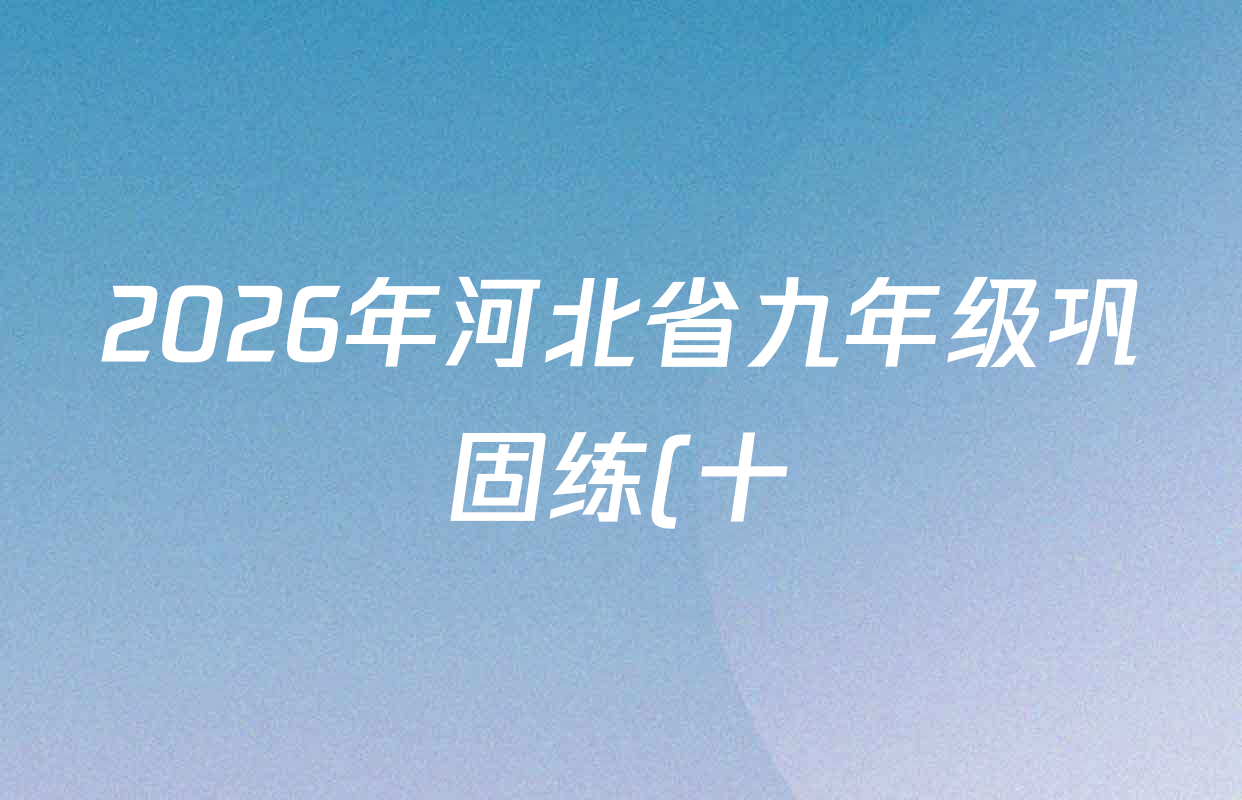 2026年河北省九年级巩固练(十)10各科试题及答案(含英语、物理、化学等) 2026年河北省九年级巩固练(十)10各科试题及答案(含英语、物理、化学等)