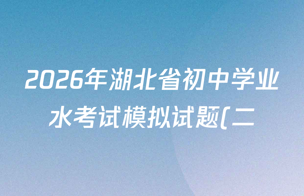 2026年湖北省初中学业水考试模拟试题(二)各科答案及试卷(含道德与法治 物理 数学等7份) 2026年湖北省初中学业水考试模拟试题(二)各科答案及试卷(含道德与法治 物理 数学等7份)