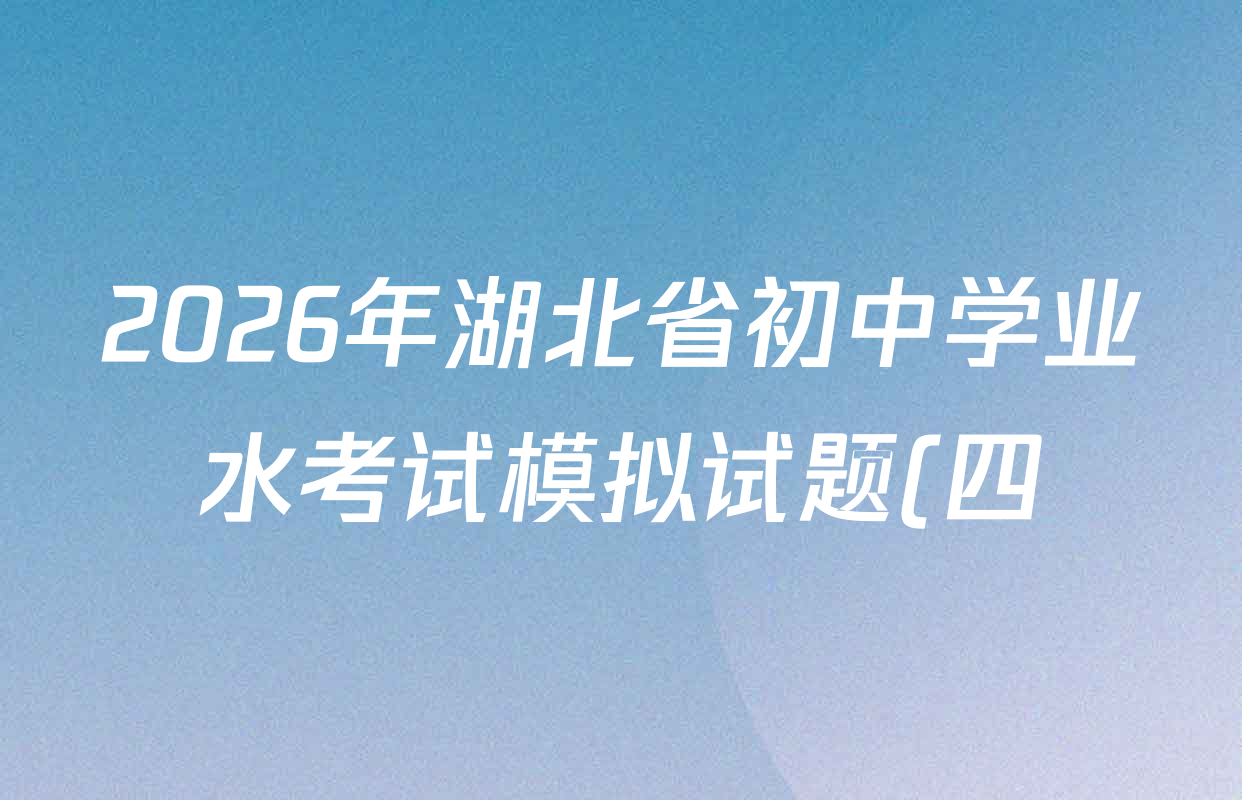2026年湖北省初中学业水考试模拟试题(四)各科试题及答案(含物理、语文、英语等) 2026年湖北省初中学业水考试模拟试题(四)各科试题及答案(含物理、语文、英语等)