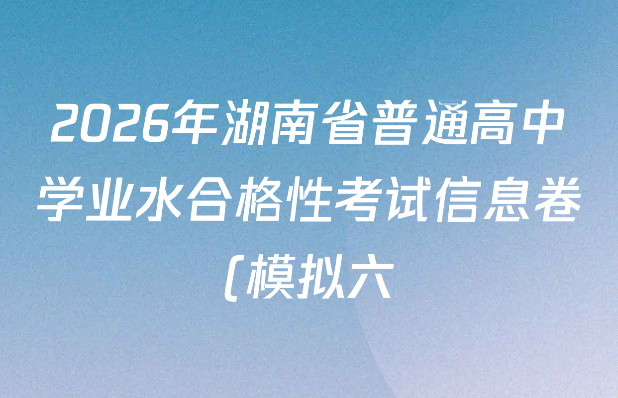 2026年湖南省普通高中学业水合格性考试信息卷(模拟六)各科答案及试卷(含英语、生物、历史等) 2026年湖南省普通高中学业水合格性考试信息卷(模拟六)各科答案及试卷(含英语、生物、历史等)