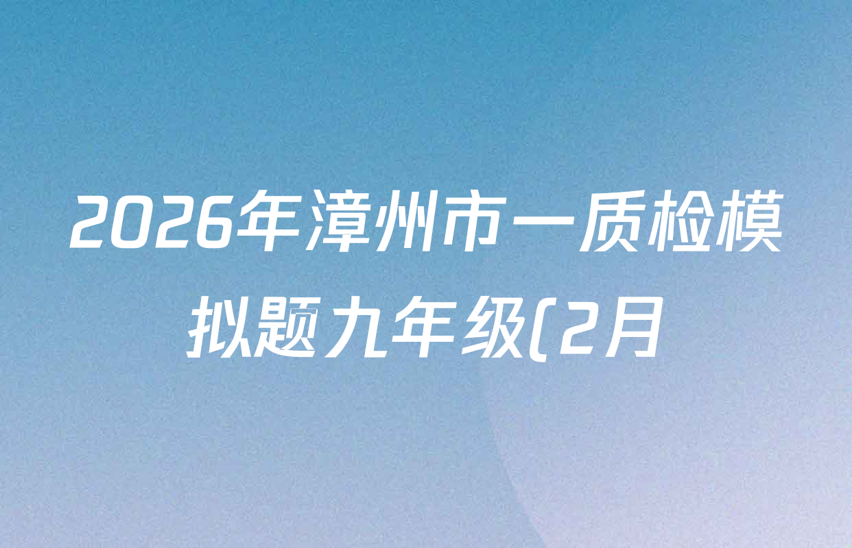 2026年漳州市一质检模拟题九年级(2月)各科答案及试卷(7科全) 2026年漳州市一质检模拟题九年级(2月)各科答案及试卷(7科全)