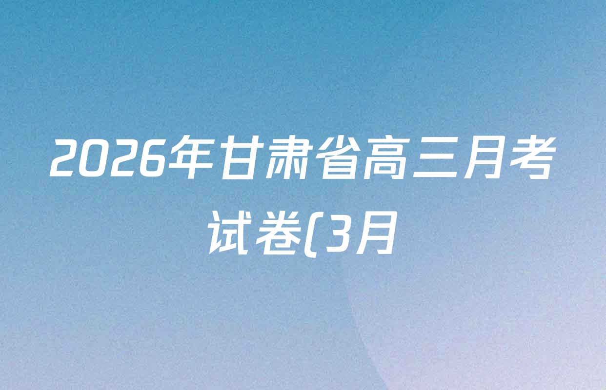 2026年甘肃省高三月考试卷(3月)各科试题及答案(9科全) 2026年甘肃省高三月考试卷(3月)各科试题及答案(9科全)