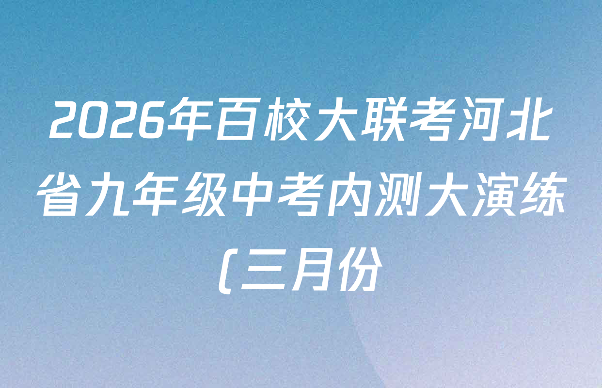 2026年百校大联考河北省九年级中考内测大演练(三月份)(一)试卷及答案汇总(7科全) 2026年百校大联考河北省九年级中考内测大演练(三月份)(一)试卷及答案汇总(7科全)