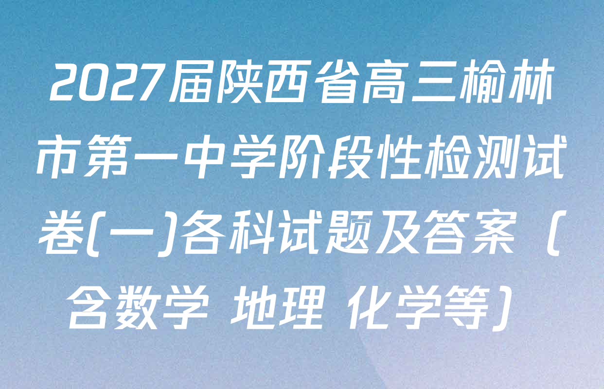 2027届陕西省高三榆林市第一中学阶段性检测试卷(一)各科试题及答案（含数学 地理 化学等）
