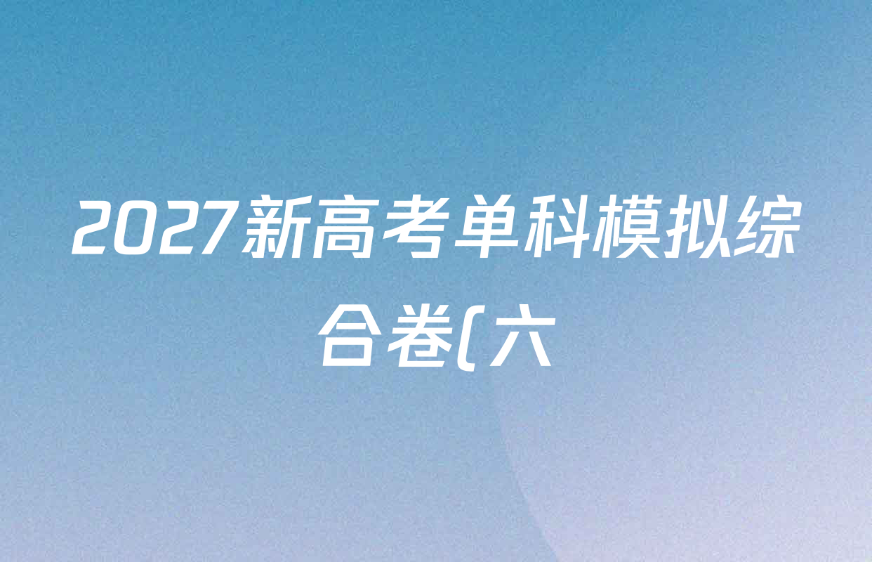 2027新高考单科模拟综合卷(六)各科试题及答案(含政治 生物 历史等9份) 2027新高考单科模拟综合卷(六)各科试题及答案(含政治 生物 历史等9份)