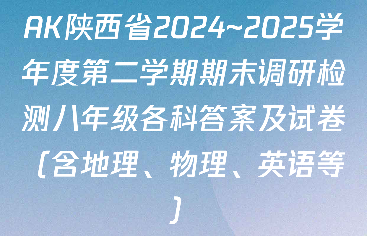 AK陕西省2024~2025学年度第二学期期末调研检测八年级各科答案及试卷（含地理、物理、英语等）