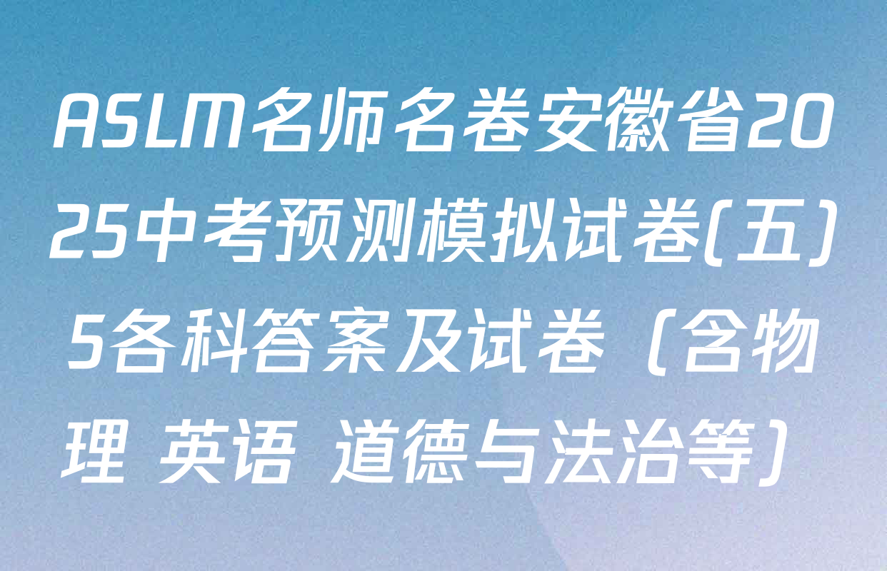 ASLM名师名卷安徽省2025中考预测模拟试卷(五)5各科答案及试卷（含物理 英语 道德与法治等）