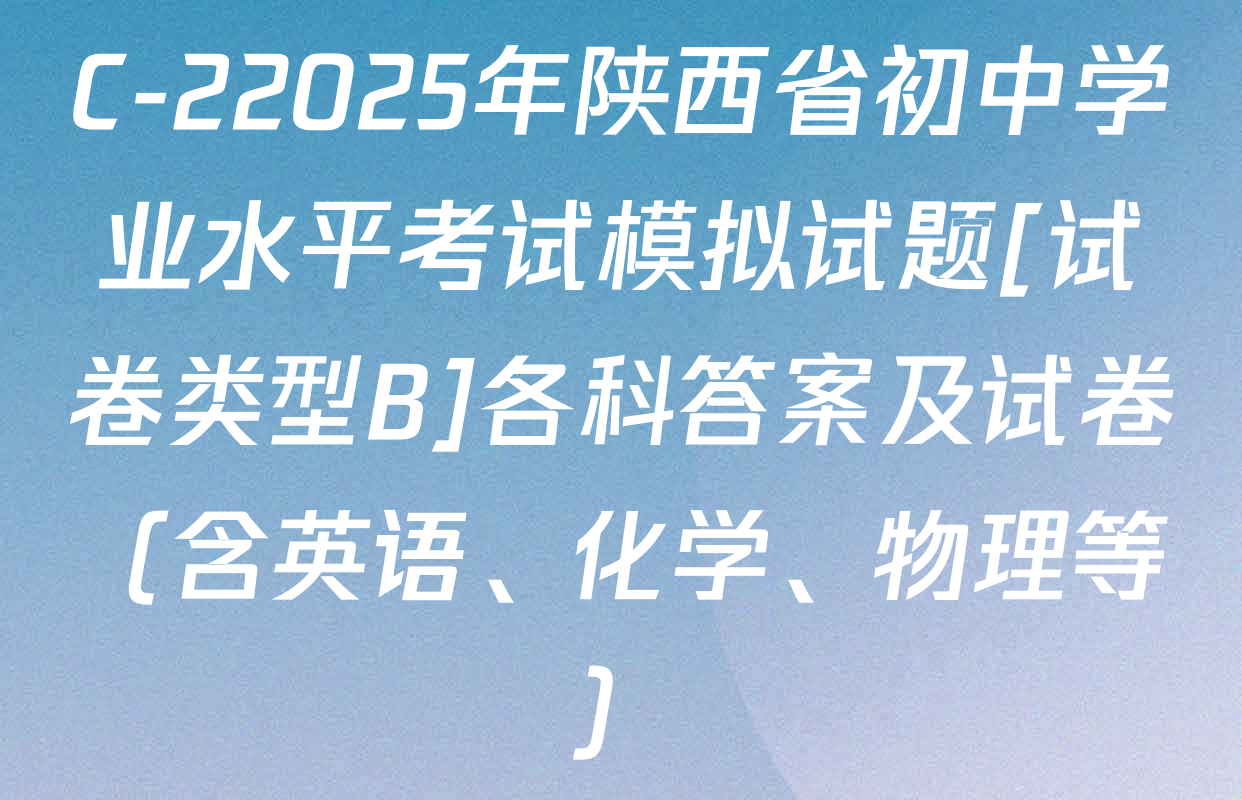 C-22025年陕西省初中学业水平考试模拟试题[试卷类型B]各科答案及试卷（含英语、化学、物理等）
