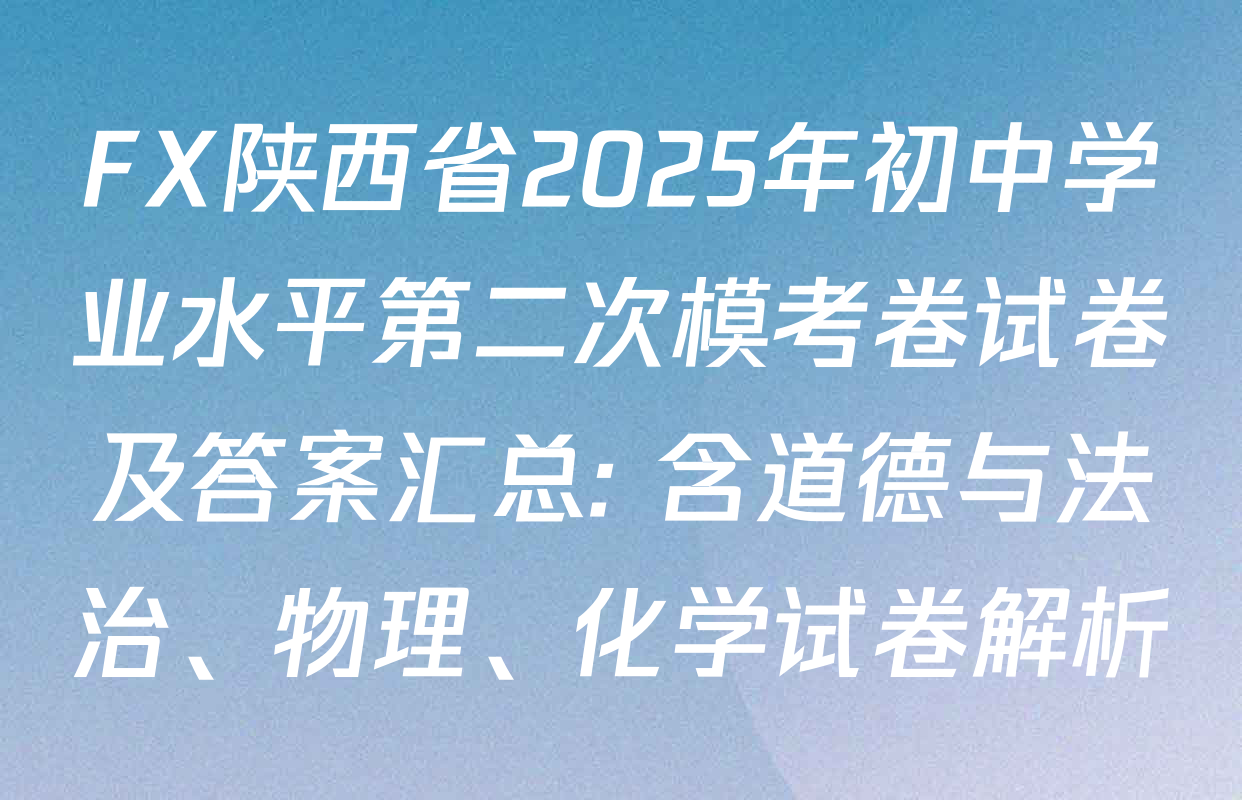 FX陕西省2025年初中学业水平第二次模考卷试卷及答案汇总: 含道德与法治、物理、化学试卷解析