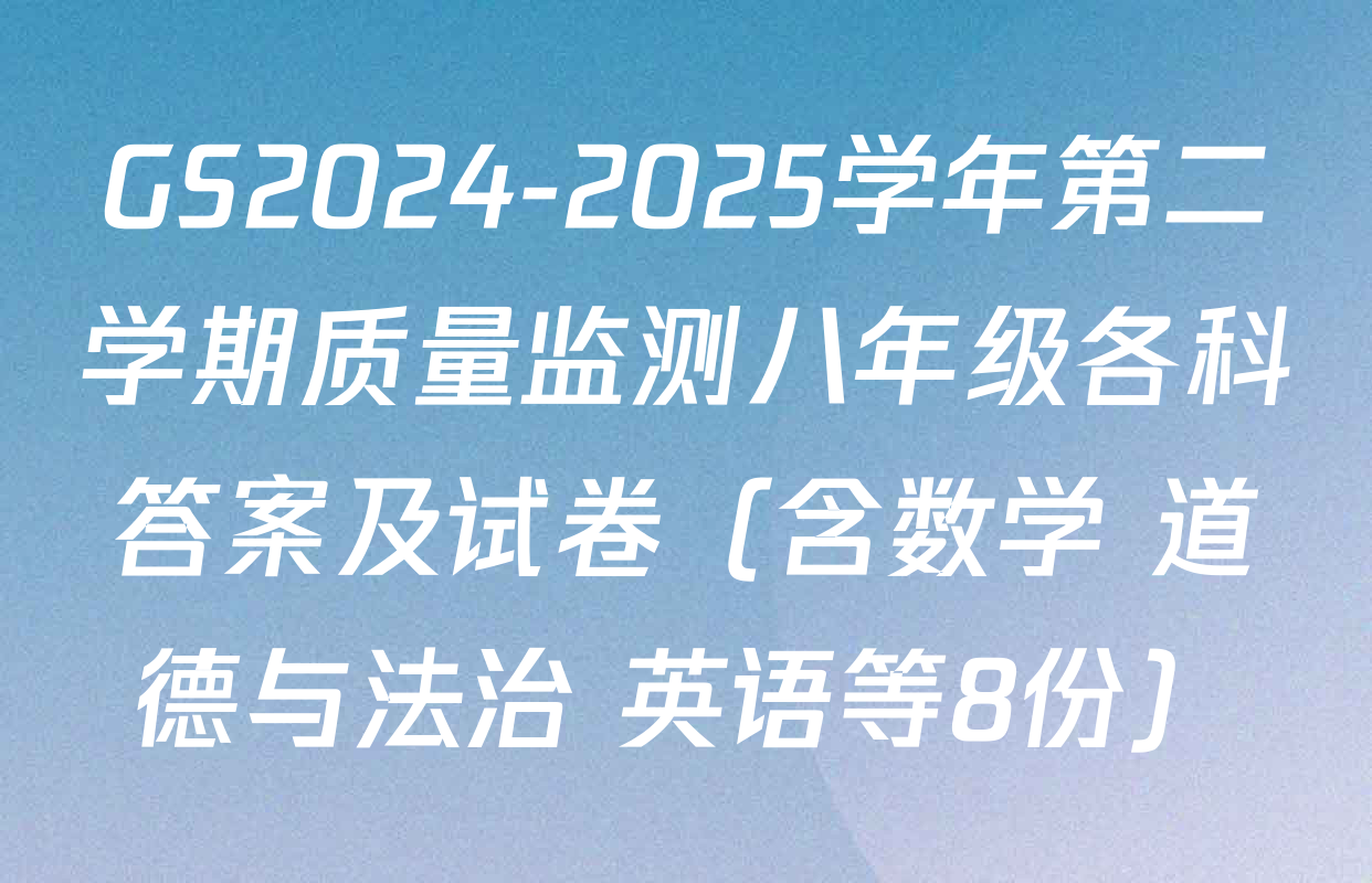 GS2024-2025学年第二学期质量监测八年级各科答案及试卷（含数学 道德与法治 英语等8份）