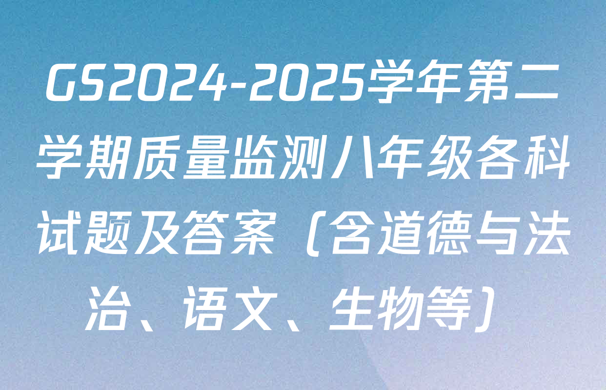 GS2024-2025学年第二学期质量监测八年级各科试题及答案（含道德与法治、语文、生物等）