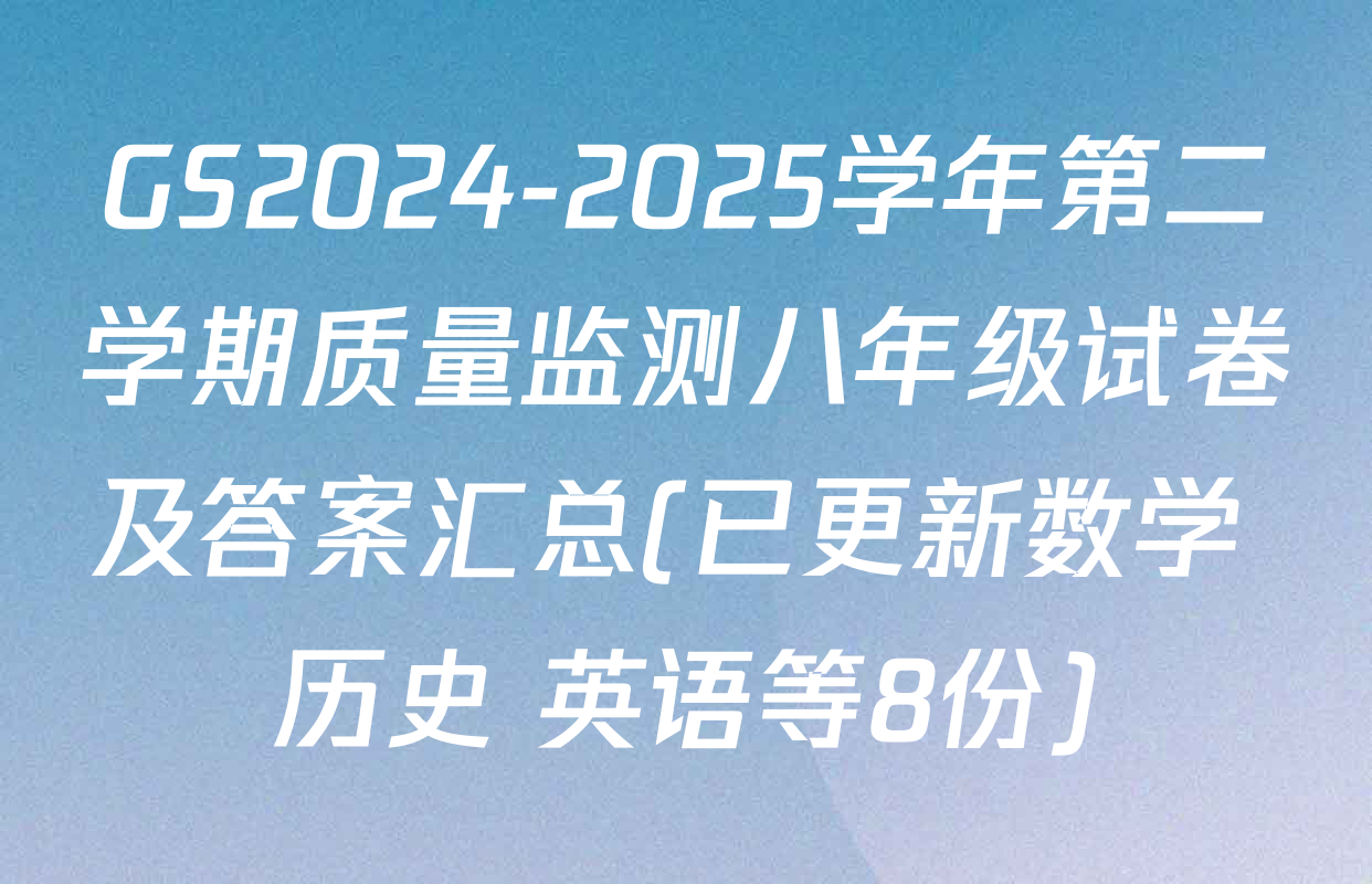 GS2024-2025学年第二学期质量监测八年级试卷及答案汇总(已更新数学 历史 英语等8份)