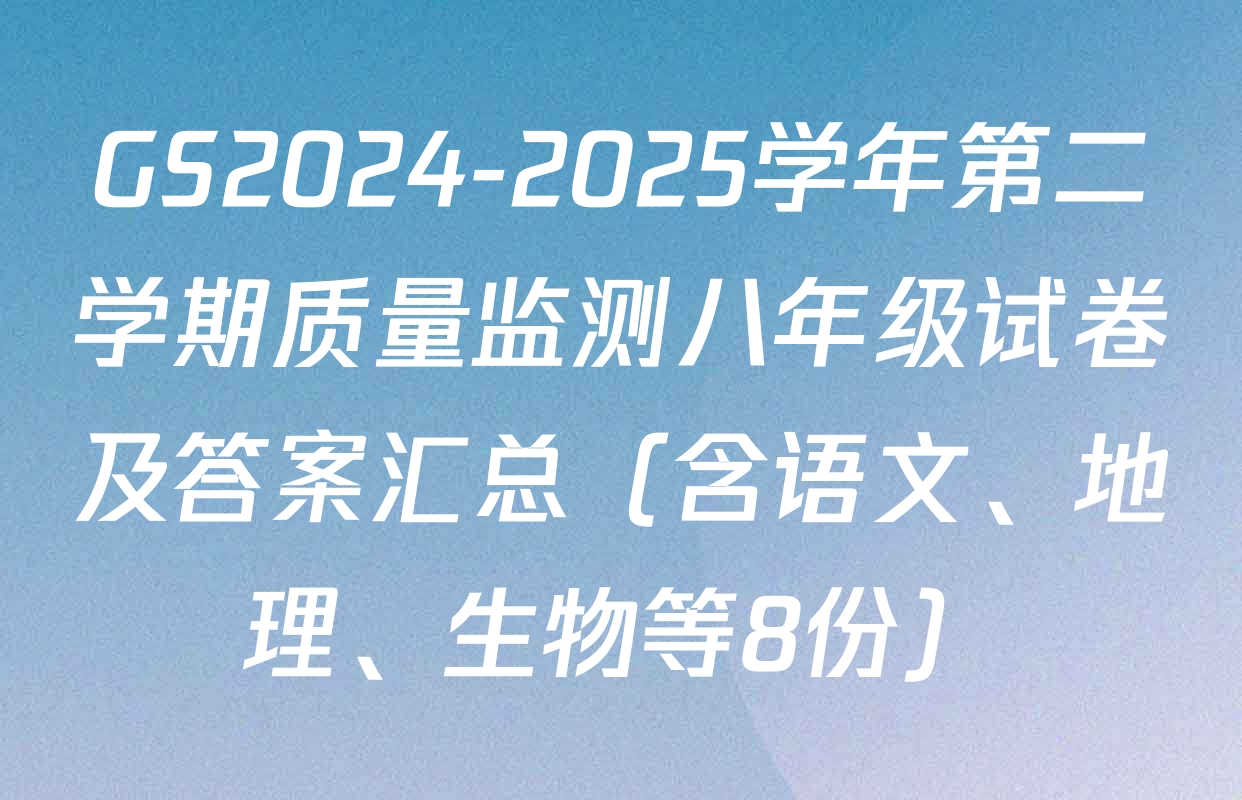 GS2024-2025学年第二学期质量监测八年级试卷及答案汇总（含语文、地理、生物等8份）